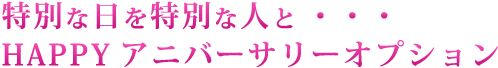 特別な日を特別な人と、HAPPYアニバーサリーオプション