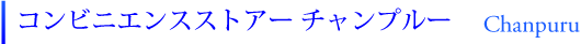 コンビニエンスストアー ちゃんぷる～。