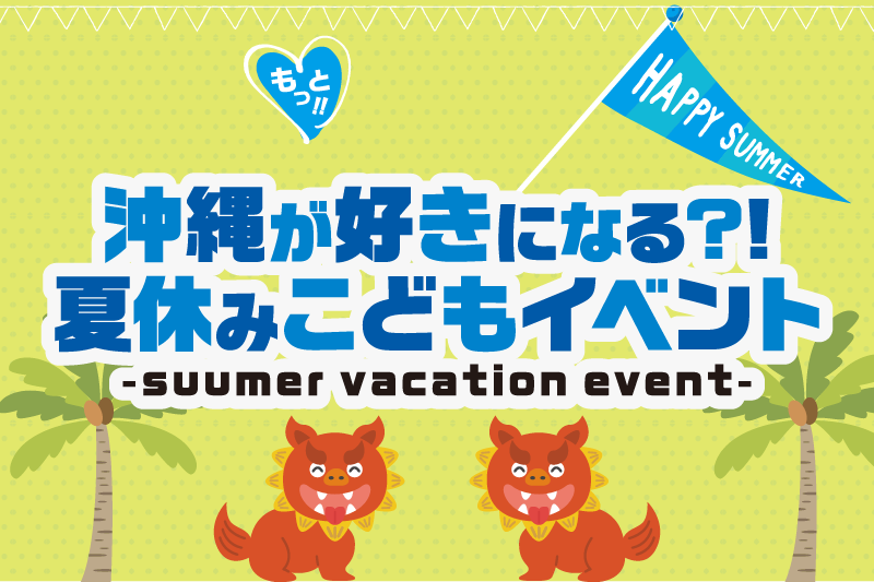 【7月19日～８月31日】沖縄がもっと好きになる？！夏休みこどもイベント開催！