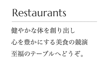 Restaurants 健やかな体を創り出し　心を豊かにする美食の競演　至福のテーブルへどうぞ。