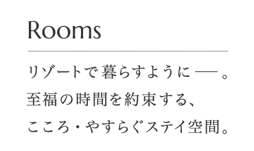 Rooms リゾートで暮らすように。至福の時間を約束する、こころ・やすらぐステイ空間。