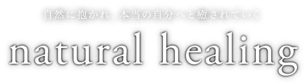 - 自然に抱かれ、本当の自分へと癒されていく - natural healing